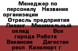 Менеджер по персоналу › Название организации ­ Fusion Service › Отрасль предприятия ­ Лизинг › Минимальный оклад ­ 20 000 - Все города Работа » Вакансии   . Дагестан респ.,Кизилюрт г.